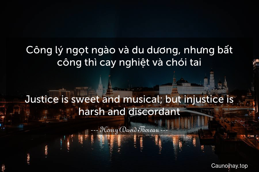 Công lý ngọt ngào và du dương, nhưng bất công thì cay nghiệt và chói tai.
-
Justice is sweet and musical; but injustice is harsh and discordant.