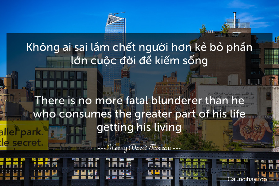 Không ai sai lầm chết người hơn kẻ bỏ phần lớn cuộc đời để kiếm sống.
-
There is no more fatal blunderer than he who consumes the greater part of his life getting his living.