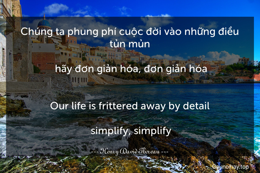 Chúng ta phung phí cuộc đời vào những điều tủn mủn... hãy đơn giản hóa, đơn giản hóa.
-
Our life is frittered away by detail... simplify, simplify.