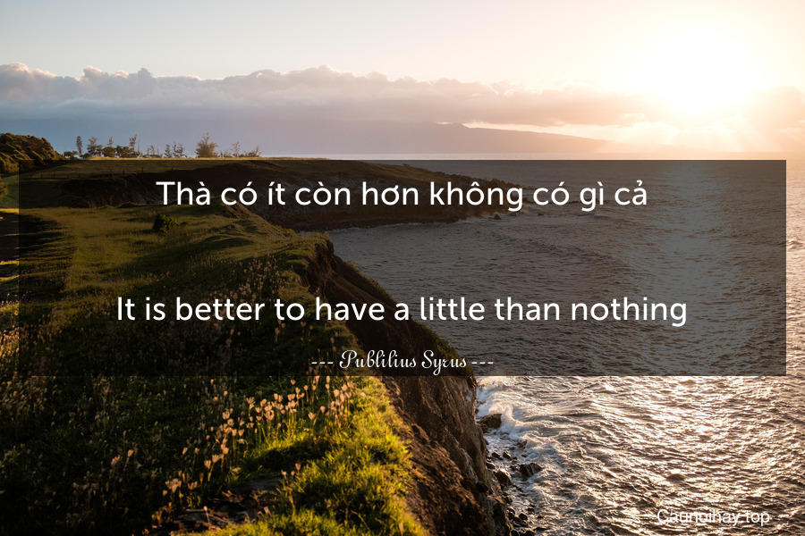 Thà có ít còn hơn không có gì cả.
-
It is better to have a little than nothing.