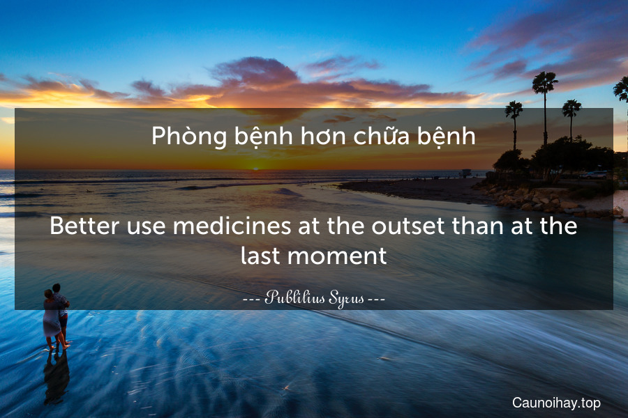 Phòng bệnh hơn chữa bệnh.
-
Better use medicines at the outset than at the last moment.