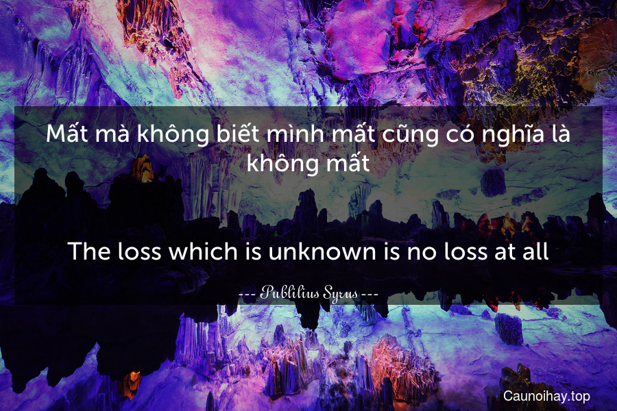 Mất mà không biết mình mất cũng có nghĩa là không mất.
-
The loss which is unknown is no loss at all.