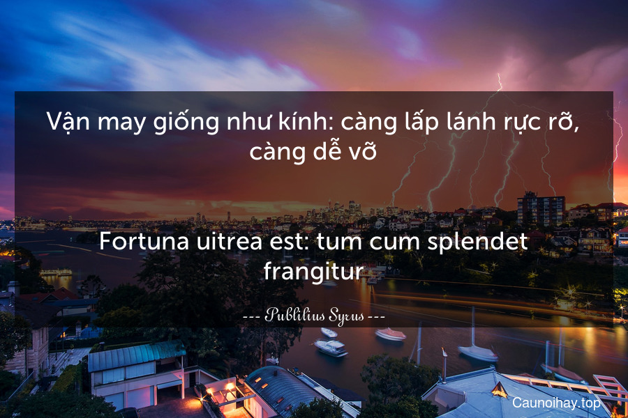 Vận may giống như kính: càng lấp lánh rực rỡ, càng dễ vỡ.
-
Fortuna uitrea est: tum cum splendet frangitur.