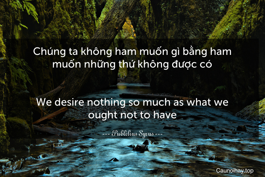 Chúng ta không ham muốn gì bằng ham muốn những thứ không được có.
-
We desire nothing so much as what we ought not to have.