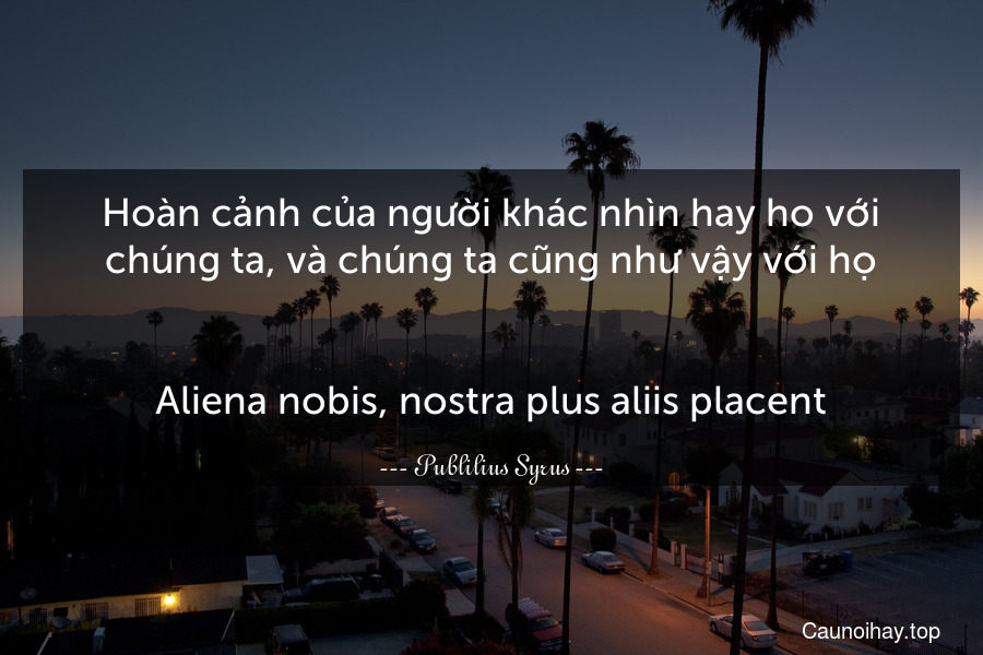 Hoàn cảnh của người khác nhìn hay ho với chúng ta, và chúng ta cũng như vậy với họ.
-
Aliena nobis, nostra plus aliis placent.