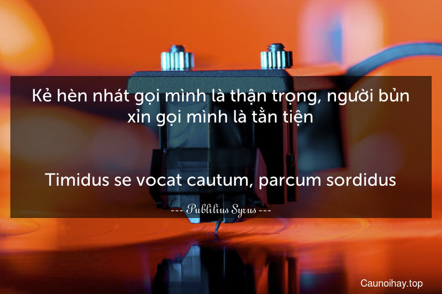 Kẻ hèn nhát gọi mình là thận trọng, người bủn xỉn gọi mình là tằn tiện.
-
Timidus se vocat cautum, parcum sordidus.