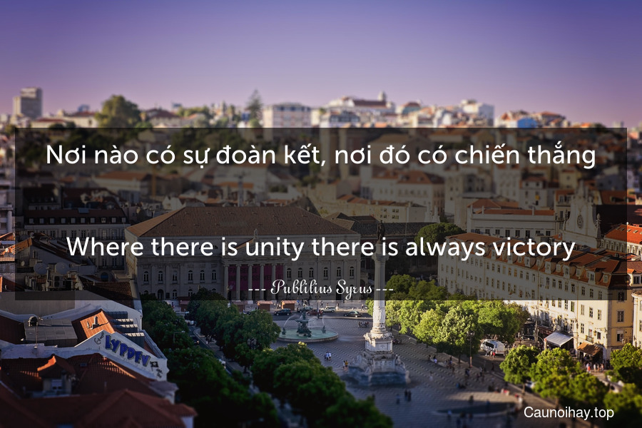 Nơi nào có sự đoàn kết, nơi đó có chiến thắng.
-
Where there is unity there is always victory.