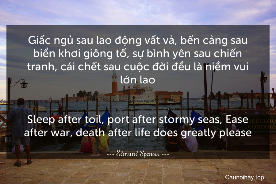 Giấc ngủ sau lao động vất vả, bến cảng sau biển khơi giông tố, sự bình yên sau chiến tranh, cái chết sau cuộc đời đều là niềm vui lớn lao.
-
Sleep after toil, port after stormy seas, Ease after war, death after life does greatly please.