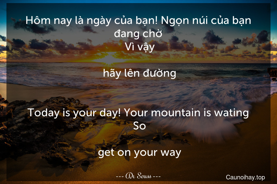 Hôm nay là ngày của bạn! Ngọn núi của bạn đang chờ. Vì vậy... hãy lên đường.
-
Today is your day! Your mountain is wating. So... get on your way.