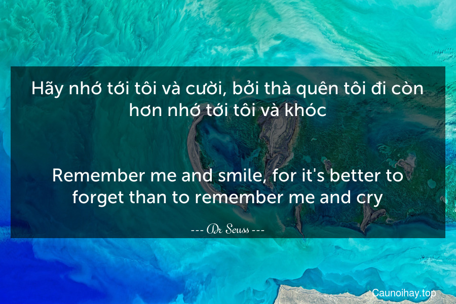 Hãy nhớ tới tôi và cười, bởi thà quên tôi đi còn hơn nhớ tới tôi và khóc.
-
Remember me and smile, for it's better to forget than to remember me and cry.