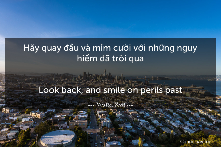 Hãy quay đầu và mỉm cười với những nguy hiểm đã trôi qua.
-
Look back, and smile on perils past.