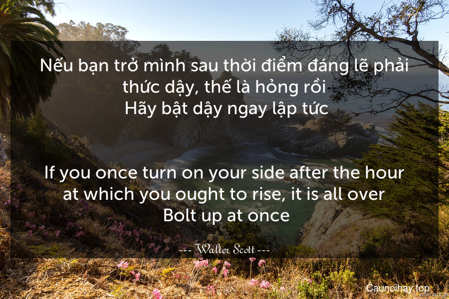 Nếu bạn trở mình sau thời điểm đáng lẽ phải thức dậy, thế là hỏng rồi. Hãy bật dậy ngay lập tức.
-
If you once turn on your side after the hour at which you ought to rise, it is all over. Bolt up at once.