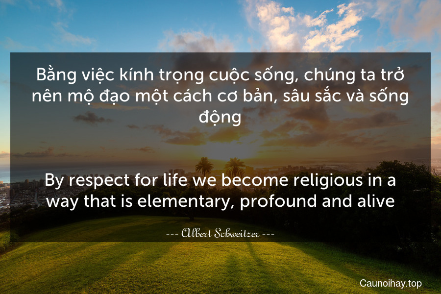 Bằng việc kính trọng cuộc sống, chúng ta trở nên mộ đạo một cách cơ bản, sâu sắc và sống động.
-
By respect for life we become religious in a way that is elementary, profound and alive.