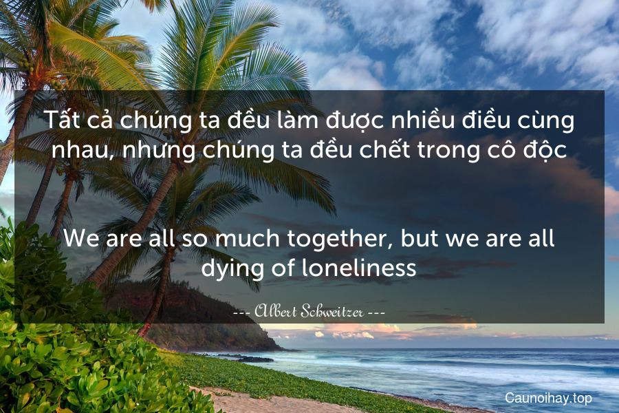 Tất cả chúng ta đều làm được nhiều điều cùng nhau, nhưng chúng ta đều chết trong cô độc.
-
We are all so much together, but we are all dying of loneliness.