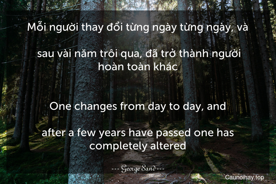 Mỗi người thay đổi từng ngày từng ngày, và... sau vài năm trôi qua, đã trở thành người hoàn toàn khác.
-
One changes from day to day, and...after a few years have passed one has completely altered.