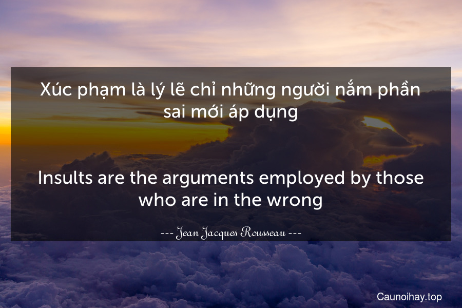 Xúc phạm là lý lẽ chỉ những người nắm phần sai mới áp dụng.
-
Insults are the arguments employed by those who are in the wrong.