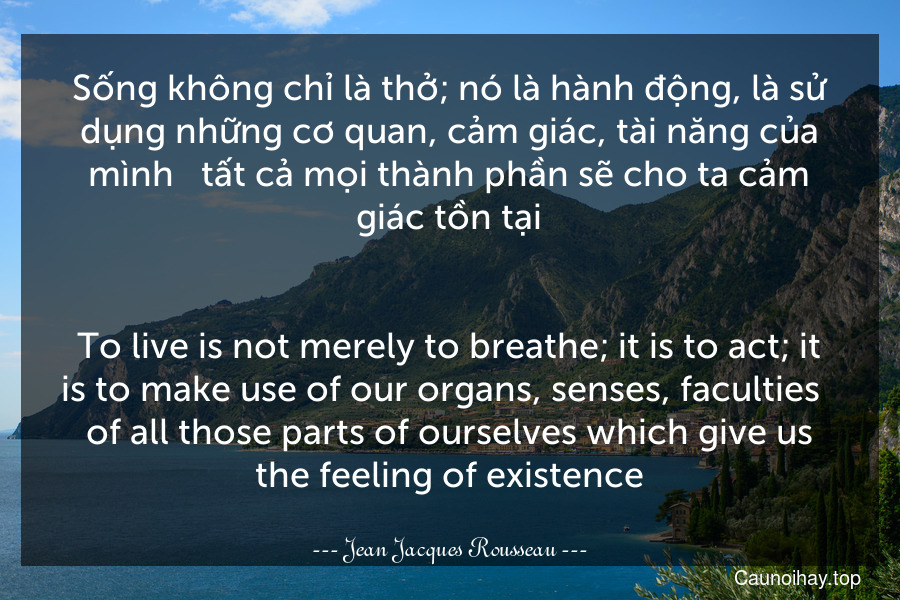 Sống không chỉ là thở; nó là hành động, là sử dụng những cơ quan, cảm giác, tài năng của mình - tất cả mọi thành phần sẽ cho ta cảm giác tồn tại.
-
To live is not merely to breathe; it is to act; it is to make use of our organs, senses, faculties - of all those parts of ourselves which give us the feeling of existence.