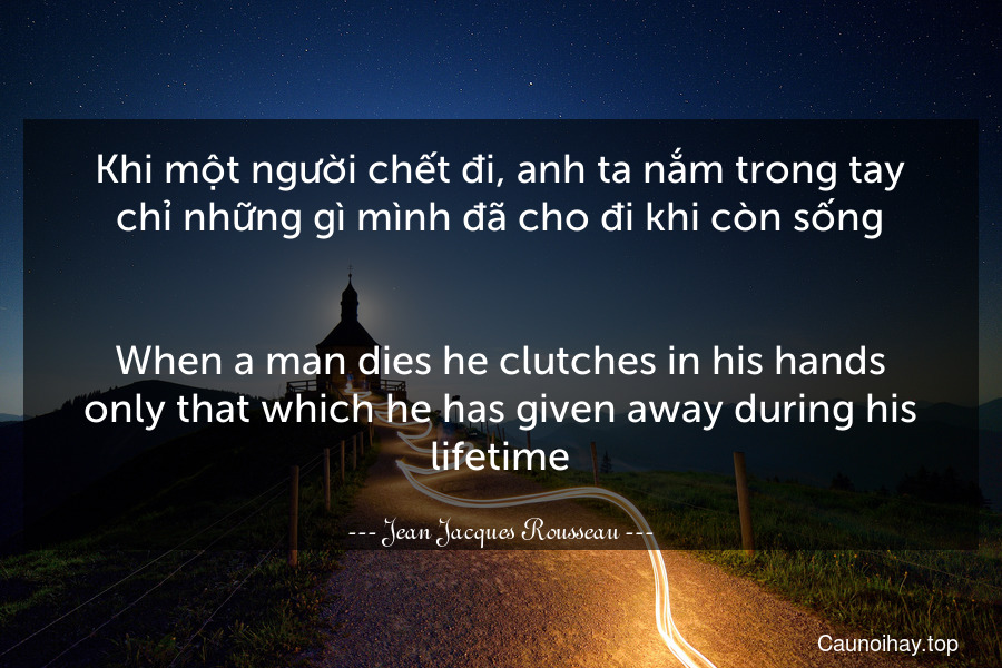 Khi một người chết đi, anh ta nắm trong tay chỉ những gì mình đã cho đi khi còn sống.
-
When a man dies he clutches in his hands only that which he has given away during his lifetime.