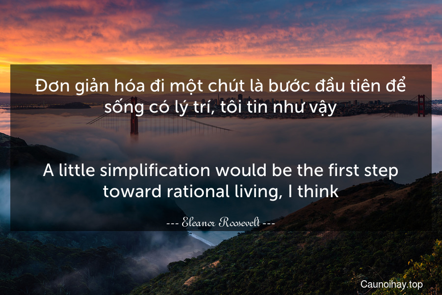 Đơn giản hóa đi một chút là bước đầu tiên để sống có lý trí, tôi tin như vậy.
-
A little simplification would be the first step toward rational living, I think.