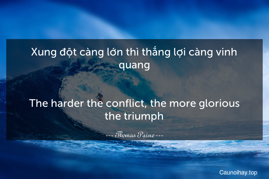 Xung đột càng lớn thì thắng lợi càng vinh quang.
-
The harder the conflict, the more glorious the triumph.