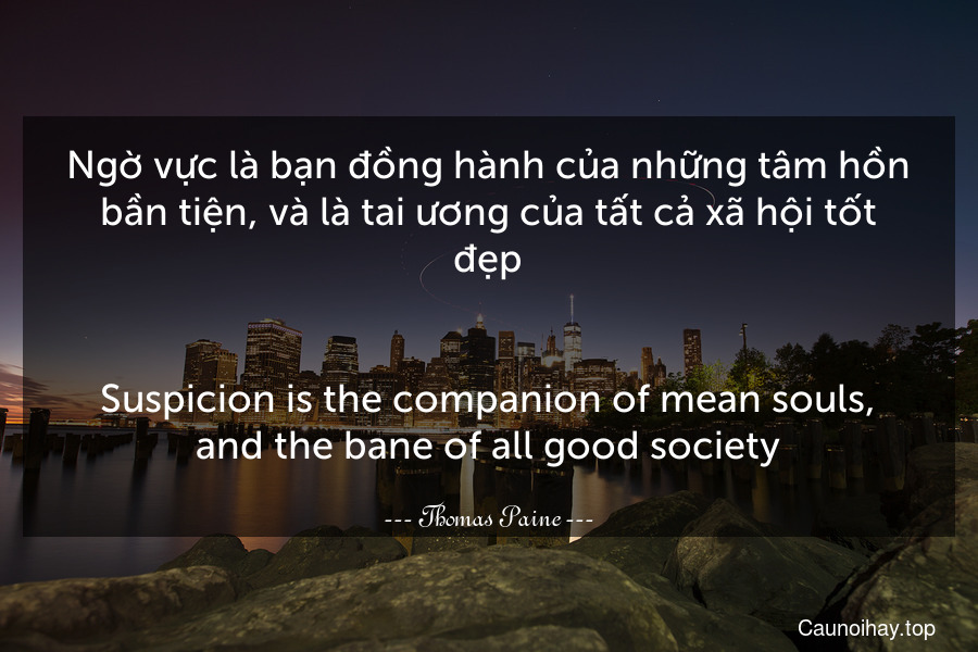 Ngờ vực là bạn đồng hành của những tâm hồn bần tiện, và là tai ương của tất cả xã hội tốt đẹp.
-
Suspicion is the companion of mean souls, and the bane of all good society.