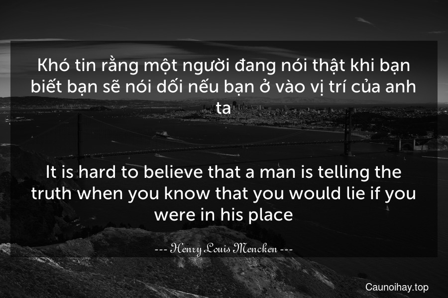 Khó tin rằng một người đang nói thật khi bạn biết bạn sẽ nói dối nếu bạn ở vào vị trí của anh ta.
-
It is hard to believe that a man is telling the truth when you know that you would lie if you were in his place.