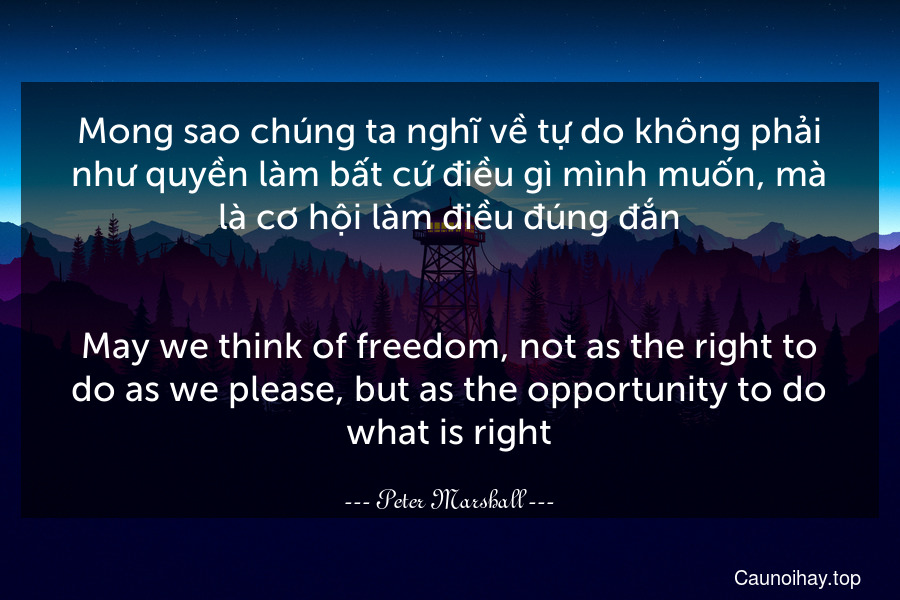 Mong sao chúng ta nghĩ về tự do không phải như quyền làm bất cứ điều gì mình muốn, mà là cơ hội làm điều đúng đắn.
-
May we think of freedom, not as the right to do as we please, but as the opportunity to do what is right.