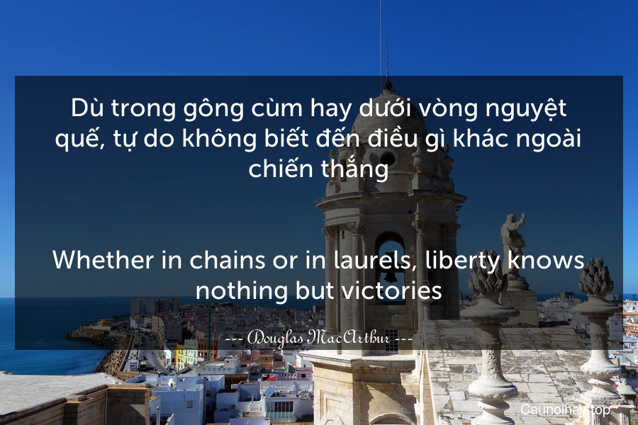 Dù trong gông cùm hay dưới vòng nguyệt quế, tự do không biết đến điều gì khác ngoài chiến thắng.
-
Whether in chains or in laurels, liberty knows nothing but victories.