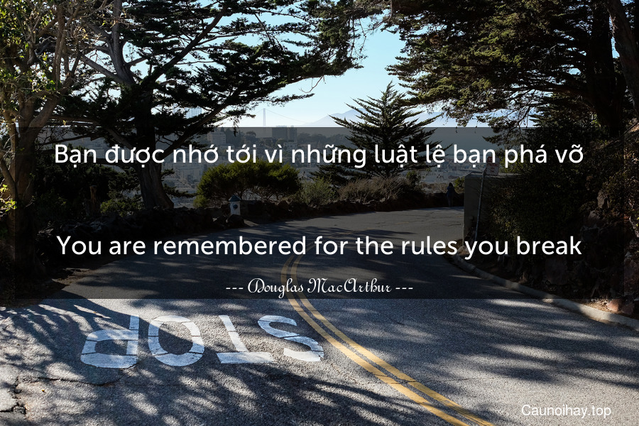 Bạn được nhớ tới vì những luật lệ bạn phá vỡ.
-
You are remembered for the rules you break.