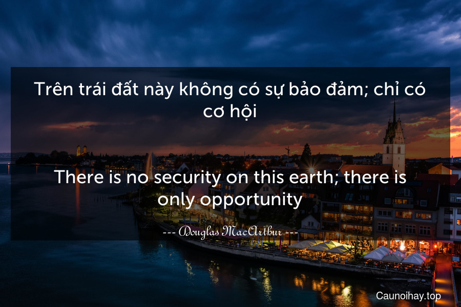 Trên trái đất này không có sự bảo đảm; chỉ có cơ hội.
-
There is no security on this earth; there is only opportunity.