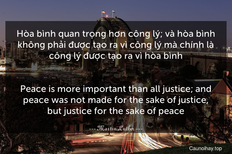 Hòa bình quan trọng hơn công lý; và hòa bình không phải được tạo ra vì công lý mà chính là công lý được tạo ra vì hòa bình.
-
Peace is more important than all justice; and peace was not made for the sake of justice, but justice for the sake of peace.