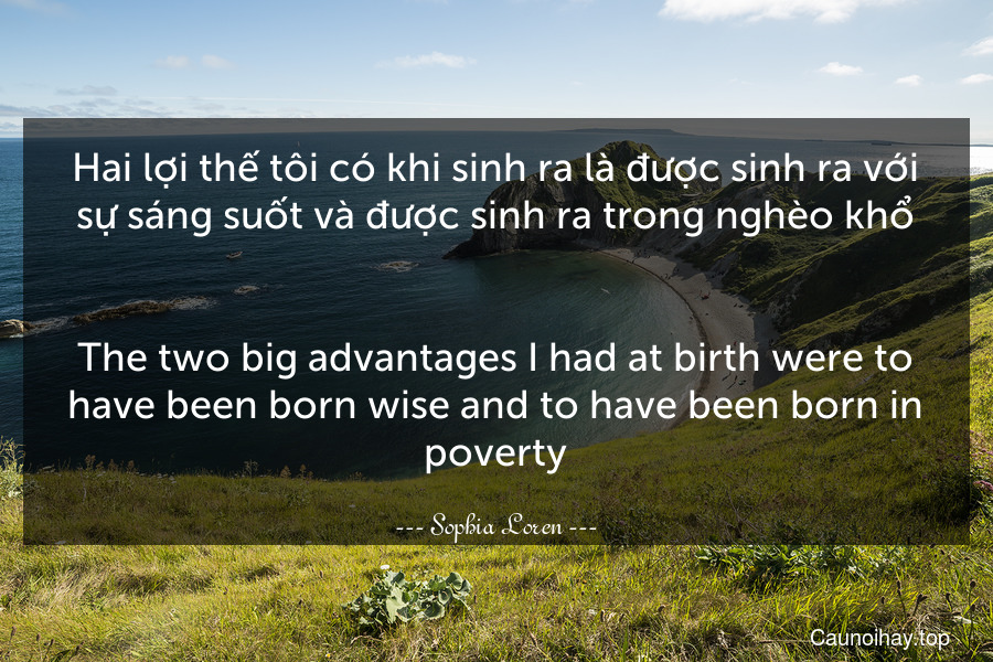 Hai lợi thế tôi có khi sinh ra là được sinh ra với sự sáng suốt và được sinh ra trong nghèo khổ.
-
The two big advantages I had at birth were to have been born wise and to have been born in poverty.