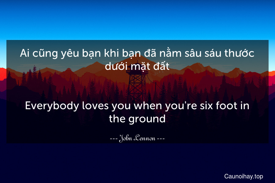 Ai cũng yêu bạn khi bạn đã nằm sâu sáu thước dưới mặt đất.
-
Everybody loves you when you're six foot in the ground.