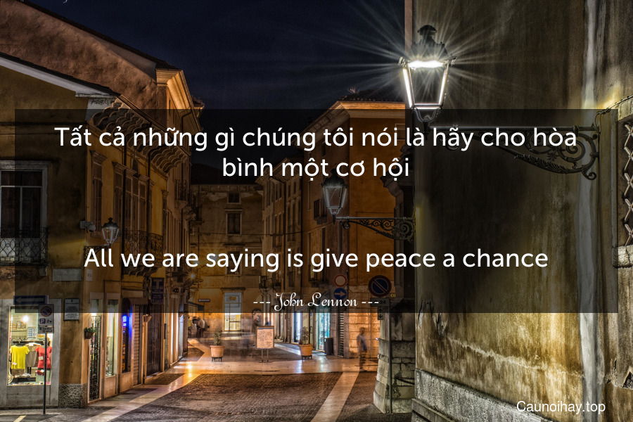 Tất cả những gì chúng tôi nói là hãy cho hòa bình một cơ hội.
-
All we are saying is give peace a chance.