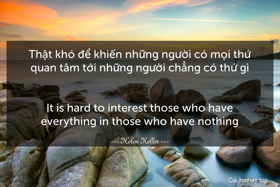 Thật khó để khiến những người có mọi thứ quan tâm tới những người chẳng có thứ gì.
-
It is hard to interest those who have everything in those who have nothing.