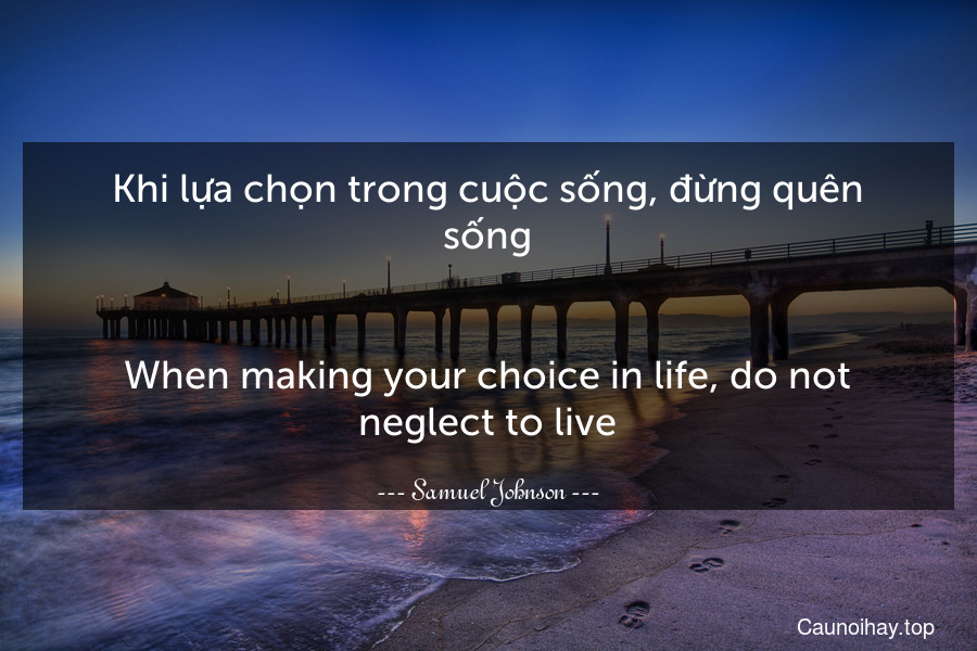 Khi lựa chọn trong cuộc sống, đừng quên sống.
-
When making your choice in life, do not neglect to live.