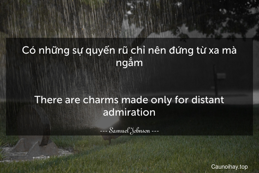 Có những sự quyến rũ chỉ nên đứng từ xa mà ngắm.
-
There are charms made only for distant admiration.