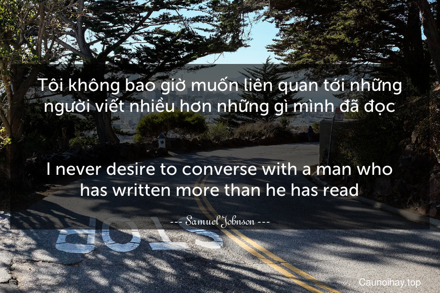 Tôi không bao giờ muốn liên quan tới những người viết nhiều hơn những gì mình đã đọc.
-
I never desire to converse with a man who has written more than he has read.
