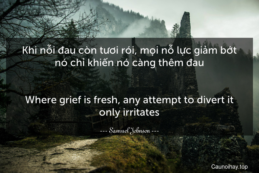 Khi nỗi đau còn tươi rói, mọi nỗ lực giảm bớt nó chỉ khiến nó càng thêm đau.
-
Where grief is fresh, any attempt to divert it only irritates.