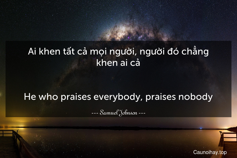 Ai khen tất cả mọi người, người đó chẳng khen ai cả.
-
He who praises everybody, praises nobody.