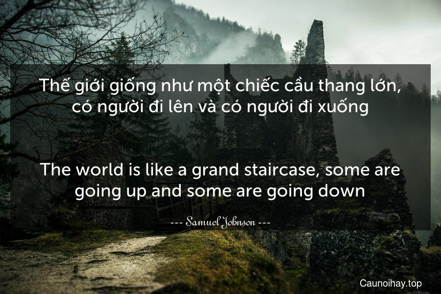 Thế giới giống như một chiếc cầu thang lớn, có người đi lên và có người đi xuống.
-
The world is like a grand staircase, some are going up and some are going down.