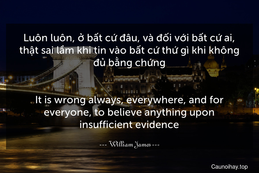 Luôn luôn, ở bất cứ đâu, và đối với bất cứ ai, thật sai lầm khi tin vào bất cứ thứ gì khi không đủ bằng chứng.
-
It is wrong always, everywhere, and for everyone, to believe anything upon insufficient evidence.