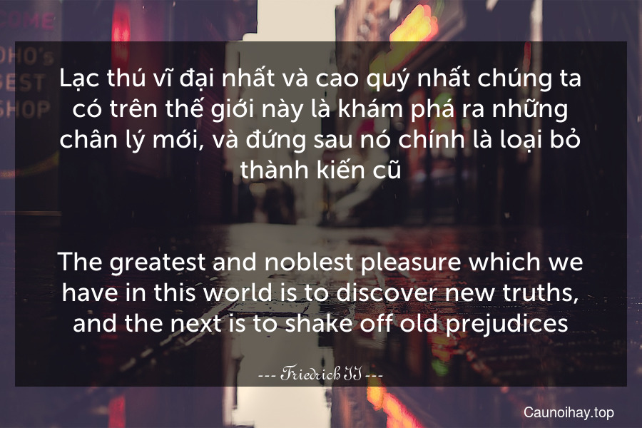 Lạc thú vĩ đại nhất và cao quý nhất chúng ta có trên thế giới này là khám phá ra những chân lý mới, và đứng sau nó chính là loại bỏ thành kiến cũ.
-
The greatest and noblest pleasure which we have in this world is to discover new truths, and the next is to shake off old prejudices.