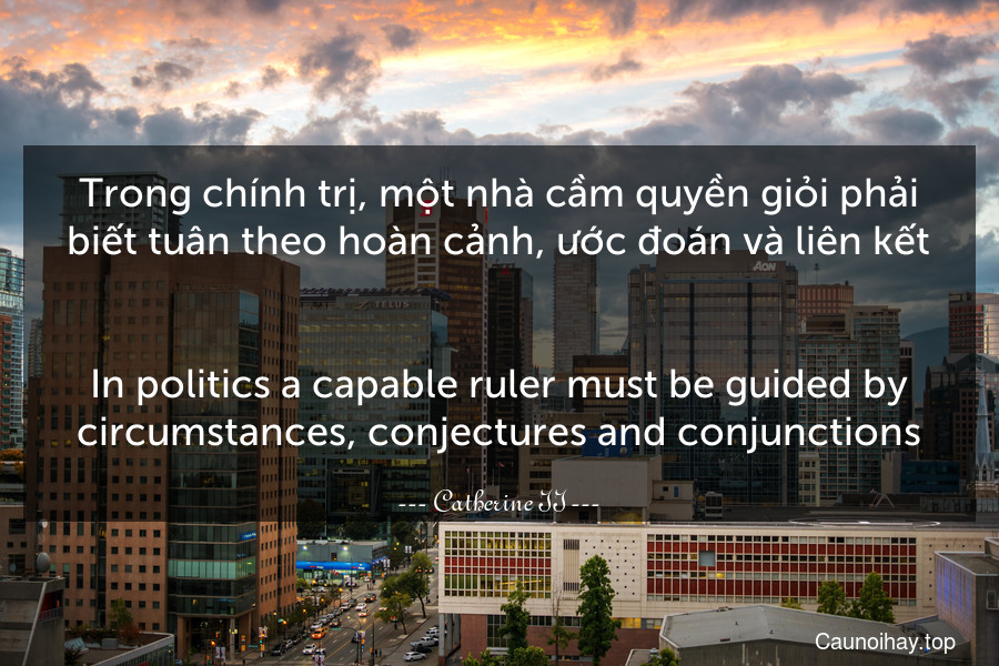 Trong chính trị, một nhà cầm quyền giỏi phải biết tuân theo hoàn cảnh, ước đoán và liên kết.
-
In politics a capable ruler must be guided by circumstances, conjectures and conjunctions.