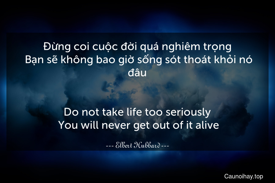 Đừng coi cuộc đời quá nghiêm trọng. Bạn sẽ không bao giờ sống sót thoát khỏi nó đâu.
-
Do not take life too seriously. You will never get out of it alive.