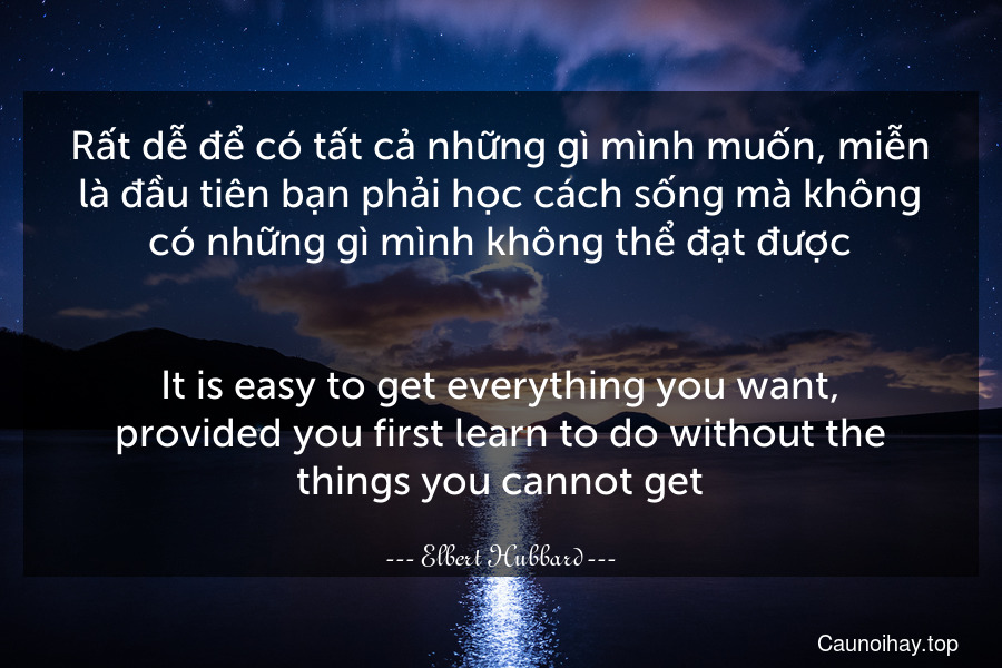 Rất dễ để có tất cả những gì mình muốn, miễn là đầu tiên bạn phải học cách sống mà không có những gì mình không thể đạt được.
-
It is easy to get everything you want, provided you first learn to do without the things you cannot get.