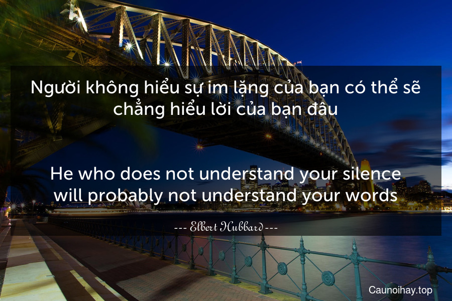 Người không hiểu sự im lặng của bạn có thể sẽ chẳng hiểu lời của bạn đâu.
-
He who does not understand your silence will probably not understand your words.