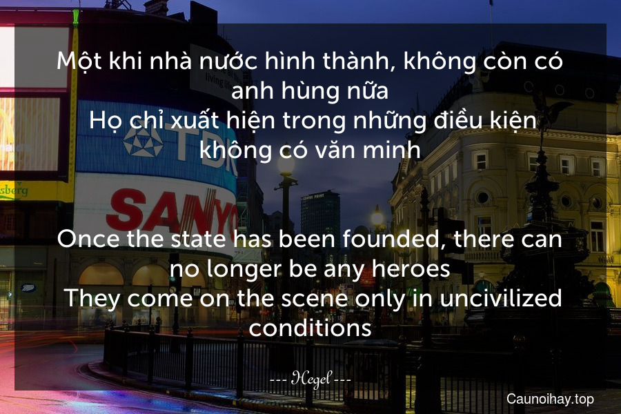 Một khi nhà nước hình thành, không còn có anh hùng nữa. Họ chỉ xuất hiện trong những điều kiện không có văn minh.
-
Once the state has been founded, there can no longer be any heroes. They come on the scene only in uncivilized conditions.