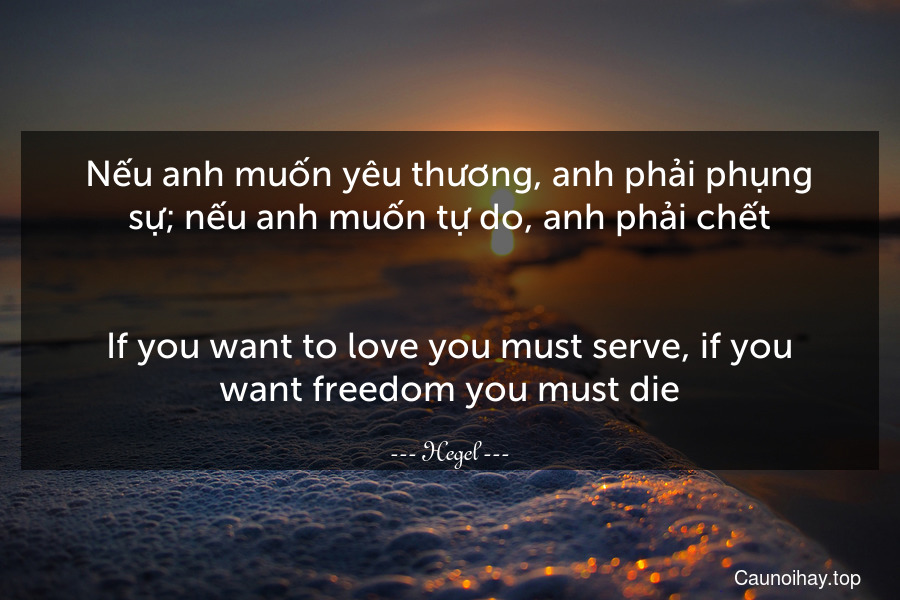 Nếu anh muốn yêu thương, anh phải phụng sự; nếu anh muốn tự do, anh phải chết.
-
If you want to love you must serve, if you want freedom you must die.