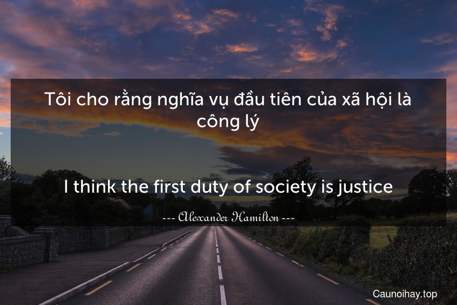 Tôi cho rằng nghĩa vụ đầu tiên của xã hội là công lý.
-
I think the first duty of society is justice.